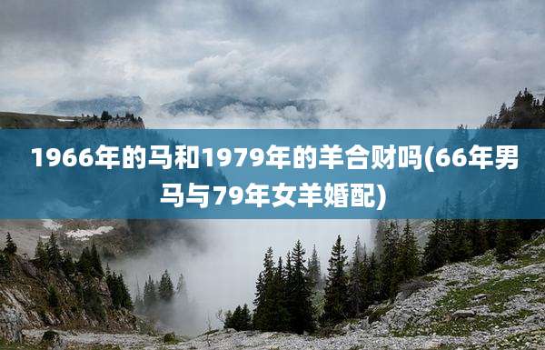 1966年的马和1979年的羊合财吗(66年男马与79年女羊婚配)