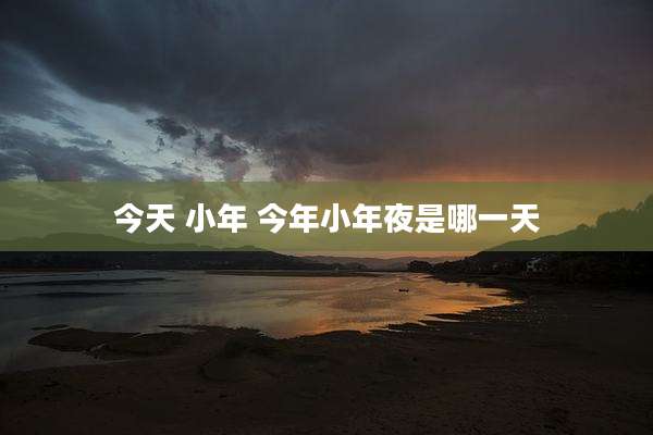 今天 小年 今年小年夜是哪一天