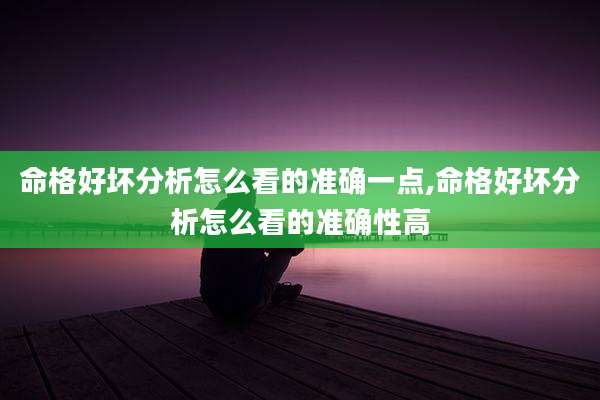 命格好坏分析怎么看的准确一点,命格好坏分析怎么看的准确性高