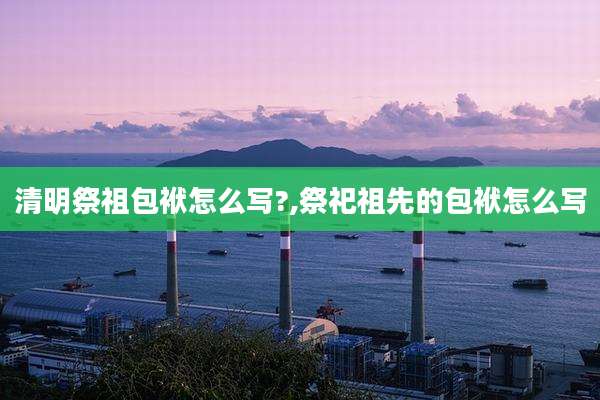 清明祭祖包袱怎么写?,祭祀祖先的包袱怎么写
