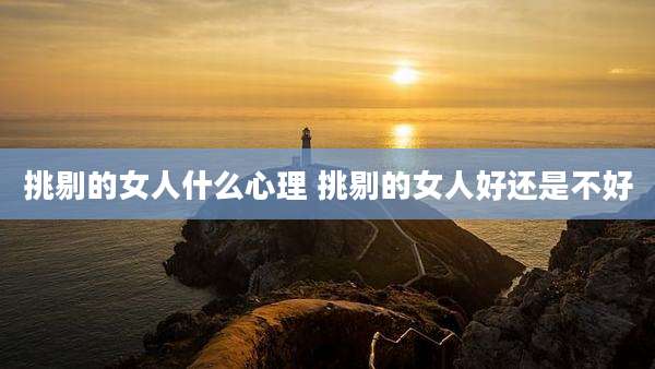 挑剔的女人什么心理 挑剔的女人好还是不好