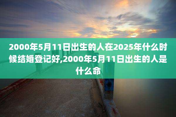 2000年5月11日出生的人在2025年什么时候结婚登记好,2000年5月11日出生的人是什么命
