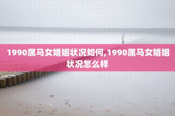 1990属马女婚姻状况如何,1990属马女婚姻状况怎么样