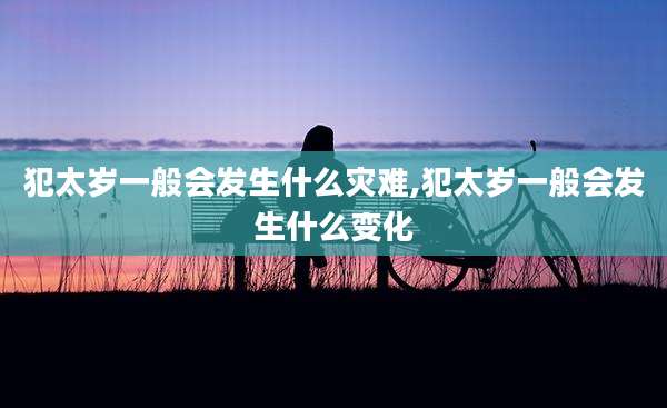 犯太岁一般会发生什么灾难,犯太岁一般会发生什么变化