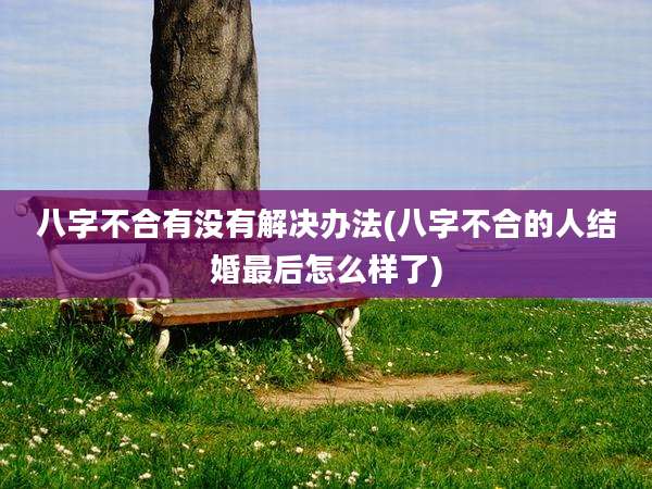 八字不合有没有解决办法(八字不合的人结婚最后怎么样了)