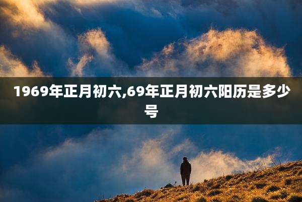 1969年正月初六,69年正月初六阳历是多少号