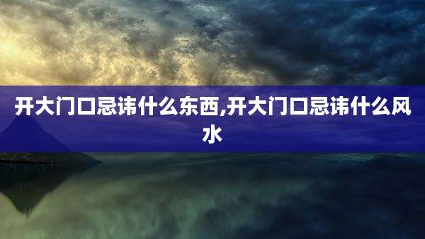 开大门口忌讳什么东西,开大门口忌讳什么风水