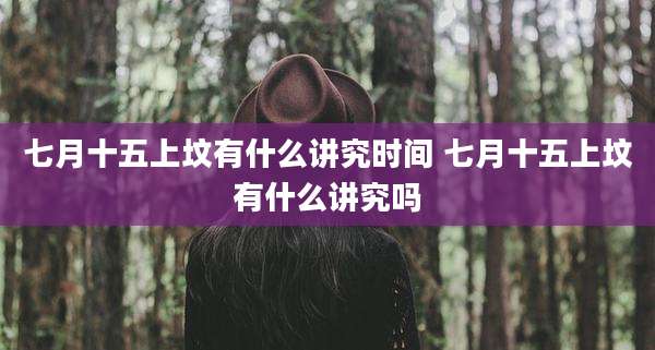 七月十五上坟有什么讲究时间 七月十五上坟有什么讲究吗