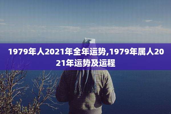 1979年人2021年全年运势,1979年属人2021年运势及运程