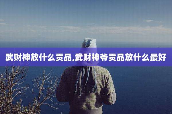 武财神放什么贡品,武财神爷贡品放什么最好