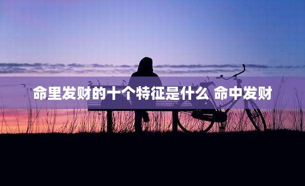 命里发财的十个特征是什么 命中发财