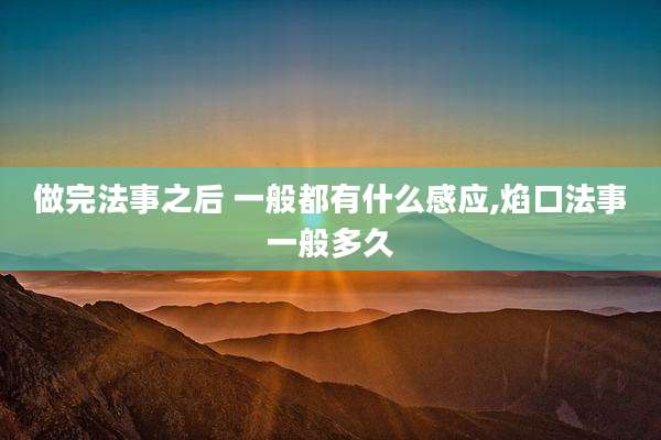 做完法事之后 一般都有什么感应,焰口法事一般多久