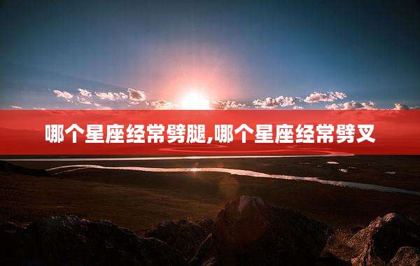 哪个星座经常劈腿,哪个星座经常劈叉