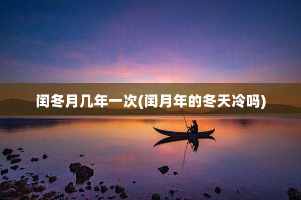 闰冬月几年一次(闰月年的冬天冷吗)