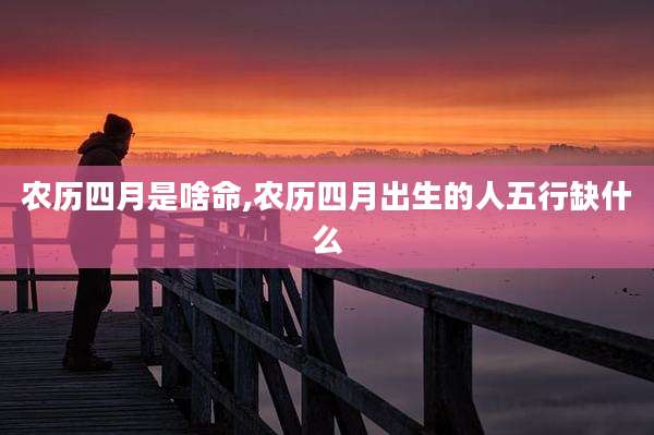 农历四月是啥命,农历四月出生的人五行缺什么