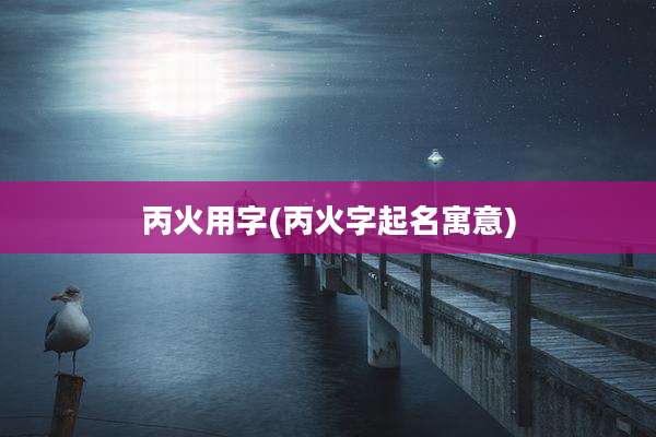 丙火用字(丙火字起名寓意)