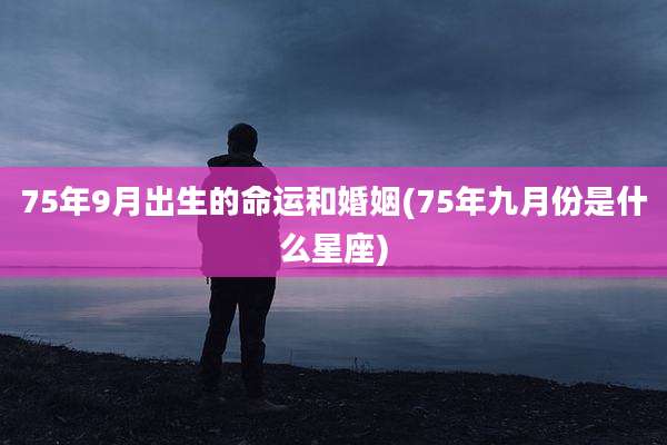 75年9月出生的命运和婚姻(75年九月份是什么星座)