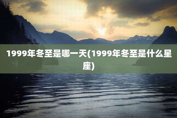 1999年冬至是哪一天(1999年冬至是什么星座)