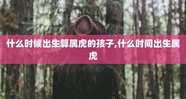 什么时候出生算属虎的孩子,什么时间出生属虎