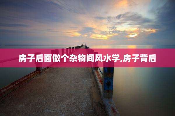 房子后面做个杂物间风水学,房子背后