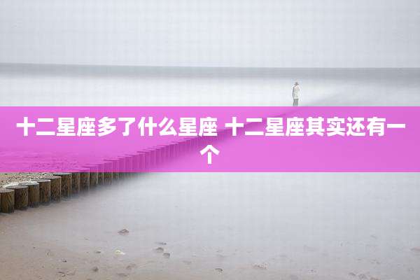 十二星座多了什么星座 十二星座其实还有一个