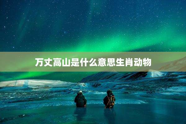万丈高山是什么意思生肖动物