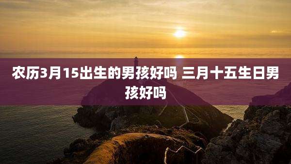 农历3月15出生的男孩好吗 三月十五生日男孩好吗