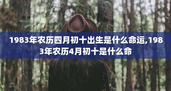 1983年农历四月初十出生是什么命运,1983年农历4月初十是什么命