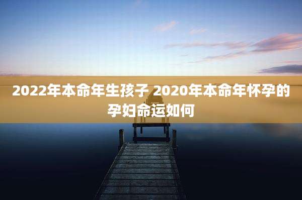 2022年本命年生孩子 2020年本命年怀孕的孕妇命运如何
