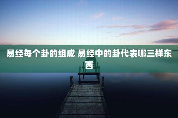 易经每个卦的组成 易经中的卦代表哪三样东西