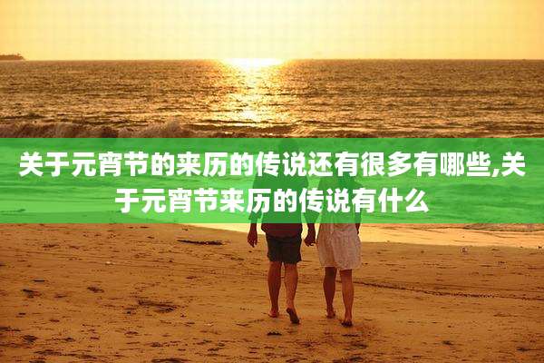 关于元宵节的来历的传说还有很多有哪些,关于元宵节来历的传说有什么