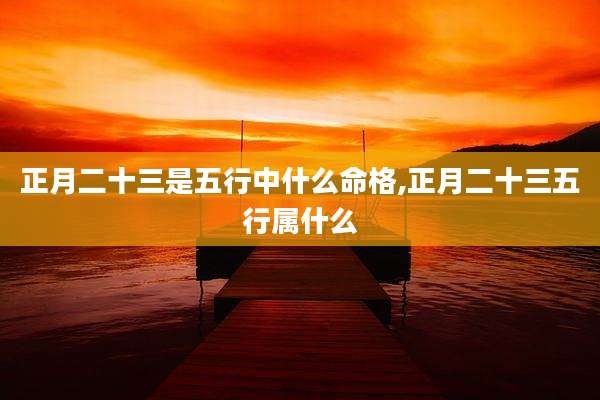 正月二十三是五行中什么命格,正月二十三五行属什么