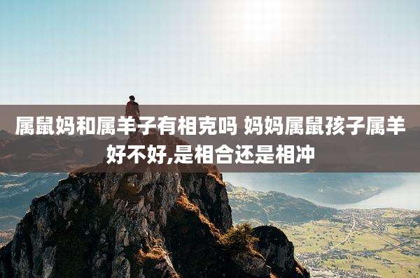 属鼠妈和属羊子有相克吗 妈妈属鼠孩子属羊好不好,是相合还是相冲