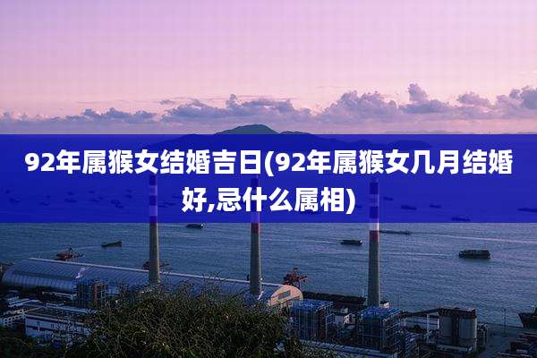 92年属猴女结婚吉日(92年属猴女几月结婚好,忌什么属相)