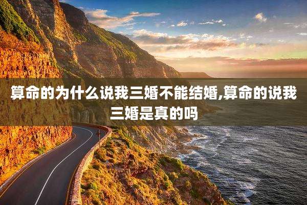 算命的为什么说我三婚不能结婚,算命的说我三婚是真的吗