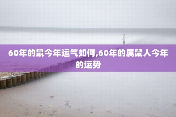 60年的鼠今年运气如何,60年的属鼠人今年的运势