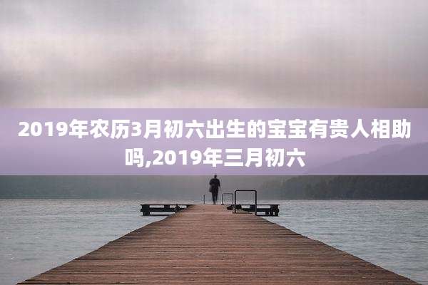 2019年农历3月初六出生的宝宝有贵人相助吗,2019年三月初六