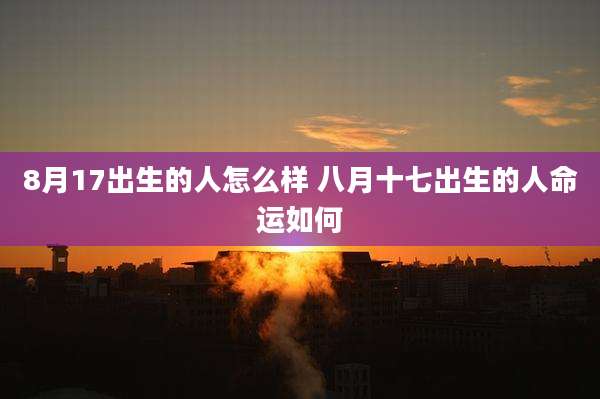 8月17出生的人怎么样 八月十七出生的人命运如何