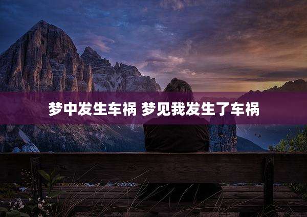 梦中发生车祸 梦见我发生了车祸