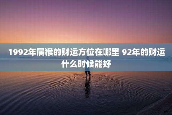 1992年属猴的财运方位在哪里 92年的财运什么时候能好
