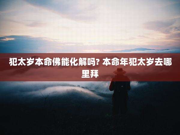 犯太岁本命佛能化解吗? 本命年犯太岁去哪里拜
