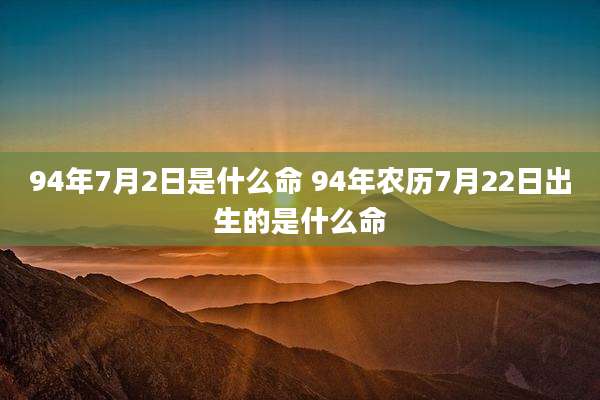 94年7月2日是什么命 94年农历7月22日出生的是什么命