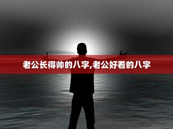 老公长得帅的八字,老公好看的八字