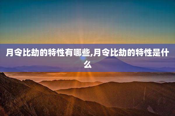 月令比劫的特性有哪些,月令比劫的特性是什么