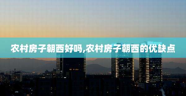农村房子朝西好吗,农村房子朝西的优缺点