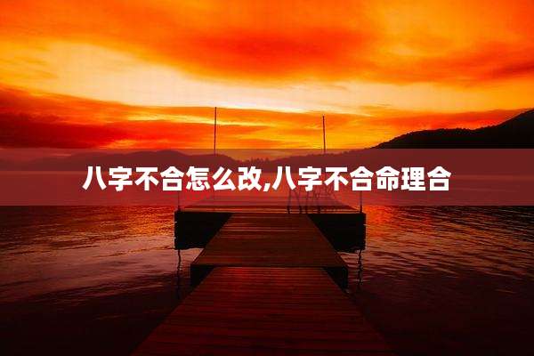八字不合怎么改,八字不合命理合