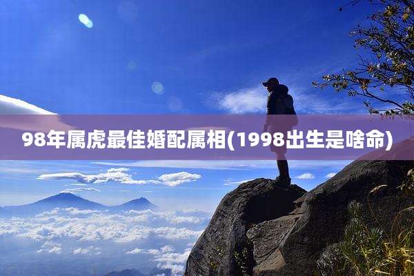98年属虎最佳婚配属相(1998出生是啥命)