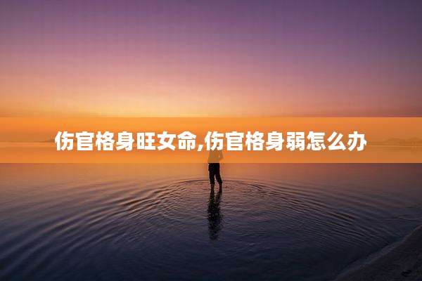 伤官格身旺女命,伤官格身弱怎么办