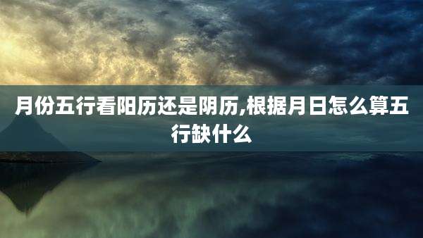 月份五行看阳历还是阴历,根据月日怎么算五行缺什么