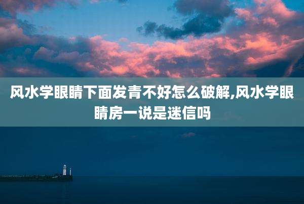 风水学眼睛下面发青不好怎么破解,风水学眼睛房一说是迷信吗